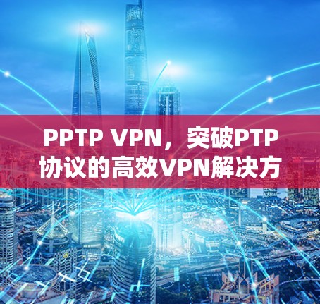 PPTP VPN,突破PTP协议的高效VPN解决方案 PPTP VPN,突破PTP协议的高效VPN解决方案
