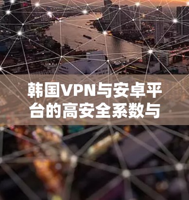 韩国VPN与安卓平台的高安全系数与高效性能，构建移动互联网的坚实基础