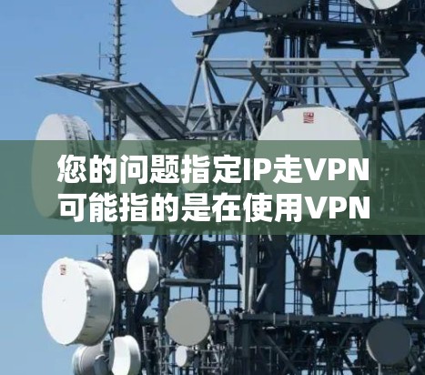 您的问题指定IP走VPN可能指的是在使用VPN服务时，如何指定或配置特定的IP地址。以下是常见的情况和解决方案