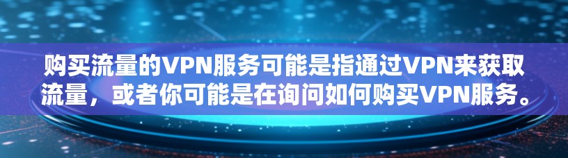 购买流量的VPN服务可能是指通过VPN来获取流量，或者你可能是在询问如何购买VPN服务。以下是一些步骤和建议，帮助您购买或使用VPN流量包