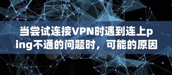 当尝试连接VPN时遇到连上ping不通的问题时，可能的原因包括以下几点