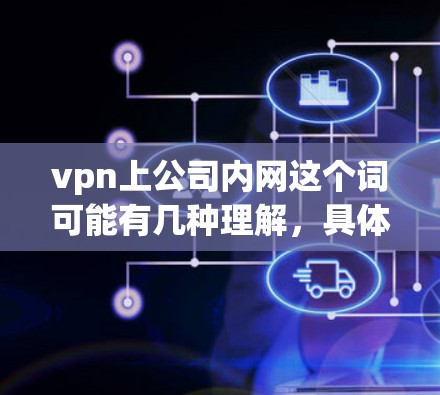 vpn上公司内网这个词可能有几种理解，具体取决于上下文。以下是一些可能的解释和解答