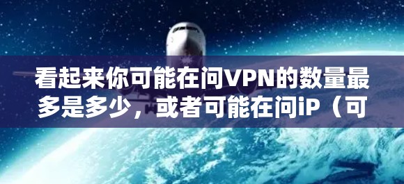 看起来你可能在问VPN的数量最多是多少，或者可能在问iP（可能是IP）的某个特定属性。以下是一些可能的解释