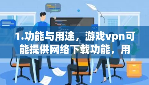 1.功能与用途，游戏vpn可能提供网络下载功能，用户可以通过互联网访问游戏，可能包括支持多种游戏类型