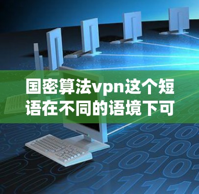 国密算法vpn这个短语在不同的语境下可能有不同的含义，具体取决于上下文。以下是一些可能的解释
