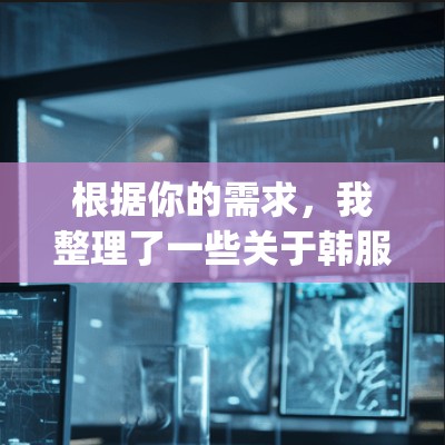 根据你的需求，我整理了一些关于韩服vpn的分析和推荐