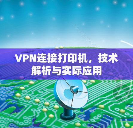 VPN连接打印机，技术解析与实际应用