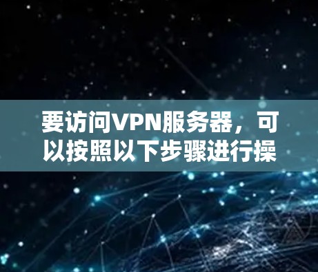 要访问VPN服务器，可以按照以下步骤进行操作