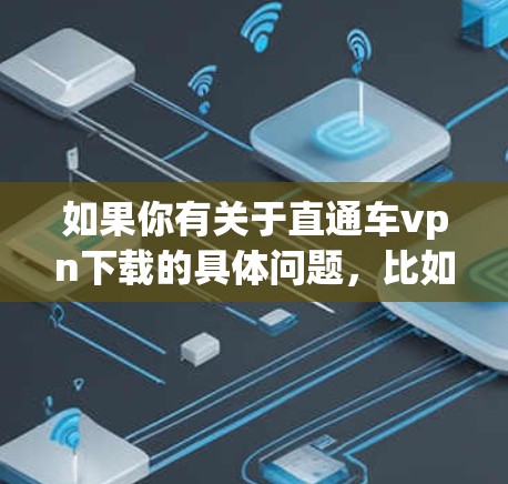 如果你有关于直通车vpn下载的具体问题，比如需要下载软件、软件链接、下载速度、是否需要付费等，可以提供更多细节，我会尽力帮助你解答