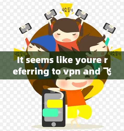 It seems like youre referring to vpn and 飞鸽.