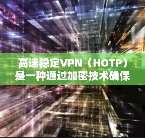 高速稳定VPN（HOTP）是一种通过加密技术确保数据在多设备和服务器间安全传输的技术，适合需要高安全性和稳定性需求的用户。以下是对高速稳定VPN的详细分析和推荐