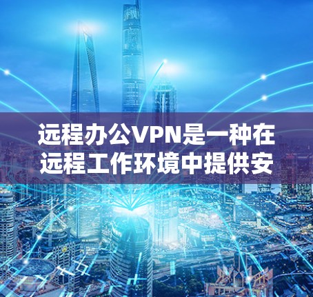 远程办公VPN是一种在远程工作环境中提供安全VPN解决方案的工具。以下是一个详细的步骤指南，帮助您逐步实现远程办公VPN