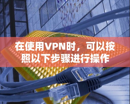 在使用VPN时，可以按照以下步骤进行操作
