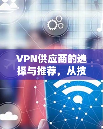VPN供应商的选择与推荐，从技术到市场策略