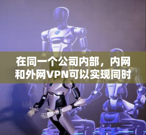 在同一个公司内部,内网和外网VPN可以实现同时使用。这通常涉及到内网的内网VPN和外网的外网VPN。以下是一些可能的配置方法 在同一个公司内部,内网和外网VPN可以实现同时使用。这通常涉及到内网的内网VPN和外网的外网VPN。以下是一些可能的配置方法