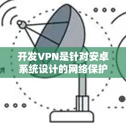 开发VPN是针对安卓系统设计的网络保护工具，旨在提供安全、可靠和高效的网络连接。以下是关于开发VPN的详细总结
