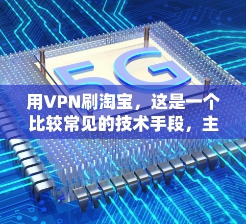 用VPN刷淘宝，这是一个比较常见的技术手段，主要是为了绕过淘宝的支付系统，直接从外部购买商品。以下是一个详细的步骤指南