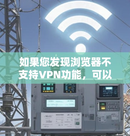如果您发现浏览器不支持VPN功能，可以按照以下步骤逐步解决