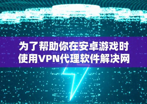 为了帮助你在安卓游戏时使用VPN代理软件解决网络问题,以下是一步步的指南 为了帮助你在安卓游戏时使用VPN代理软件解决网络问题,以下是一步步的指南