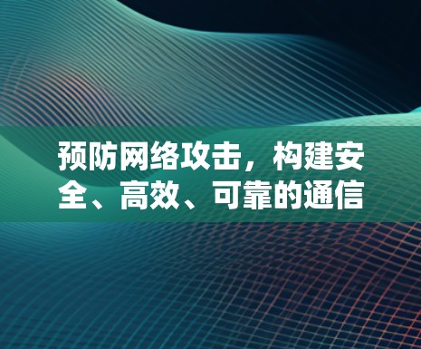 预防网络攻击，构建安全、高效、可靠的通信系统