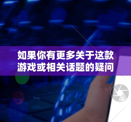如果你有更多关于这款游戏或相关话题的疑问，或者你想了解更多信息，随时告诉我！