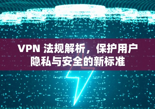 VPN 法规解析，保护用户隐私与安全的新标准