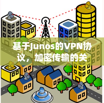 基于Junos的VPN协议,加密传输的关键技术 基于Junos的VPN协议,加密传输的关键技术
