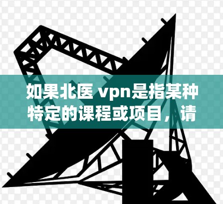 如果北医 vpn是指某种特定的课程或项目,请提供更多背景信息,以便更准确地回答 如果北医 vpn是指某种特定的课程或项目,请提供更多背景信息,以便更准确地回答