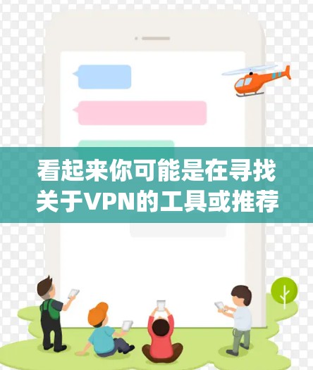 看起来你可能是在寻找关于VPN的工具或推荐,但vpn免费宝这个表述有点模糊。以下是一些可能相关的信息和建议 看起来你可能是在寻找关于VPN的工具或推荐,但vpn免费宝这个表述有点模糊。以下是一些可能相关的信息和建议