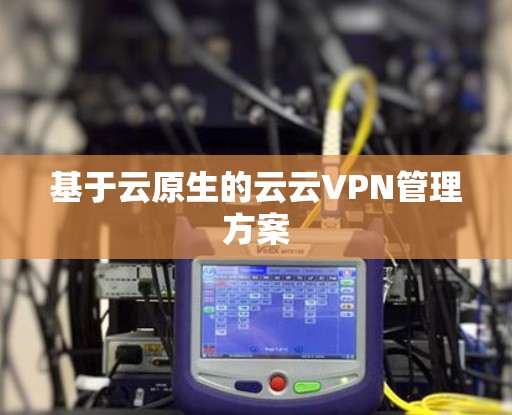 基于云原生的云云VPN管理方案 基于云原生的云云VPN管理方案