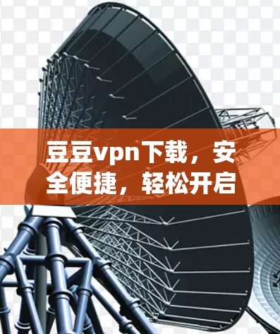 豆豆vpn下载,安全便捷,轻松开启你的访问之旅? 豆豆vpn下载,安全便捷,轻松开启你的访问之旅?