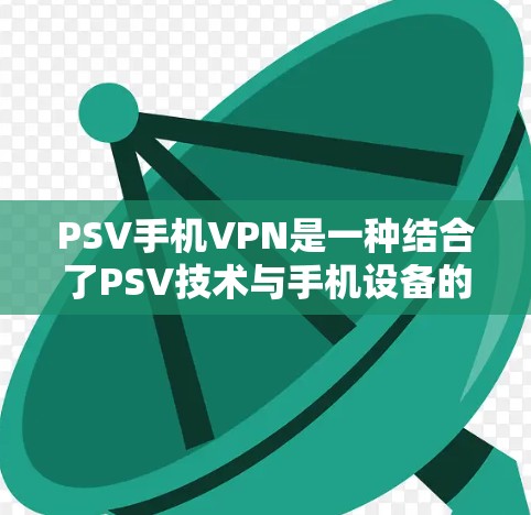 PSV手机VPN是一种结合了PSV技术与手机设备的高级VPN产品,旨在提供安全、便捷和高效的网络加密服务。以下是关于PSV手机VPN的详细解析 PSV手机VPN是一种结合了PSV技术与手机设备的高级VPN产品,旨在提供安全、便捷和高效的网络加密服务。以下是关于PSV手机VPN的详细解析