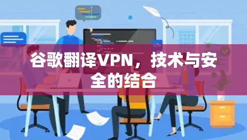 谷歌翻译VPN,技术与安全的结合 谷歌翻译VPN,技术与安全的结合