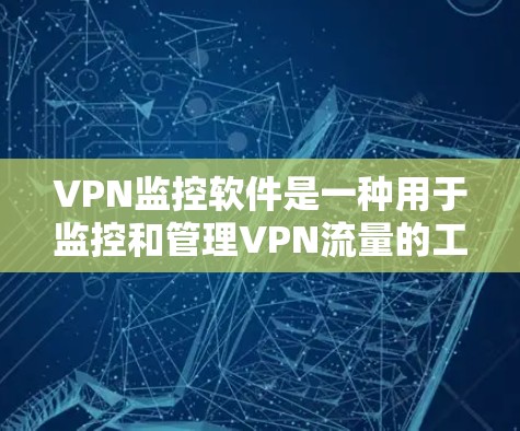 VPN监控软件是一种用于监控和管理VPN流量的工具，通常包括加密包、流量分析、监控设备、数据保护等功能。以下是几种常见的VPN监控软件及其特点