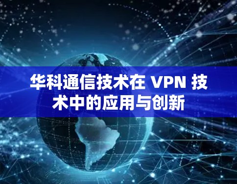 华科通信技术在 VPN 技术中的应用与创新