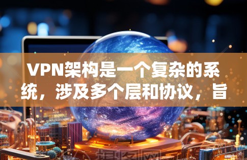 VPN架构是一个复杂的系统，涉及多个层和协议，旨在确保数据在不同网络中的安全传输。以下是对其结构和功能的详细解释