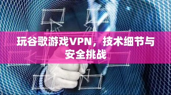 玩谷歌游戏VPN，技术细节与安全挑战