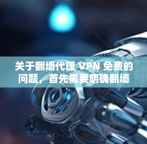 关于翻墙代理 VPN 免费的问题，首先需要明确翻墙和代理在VPN中的具体含义。以下是一些可能涉及的信息和建议