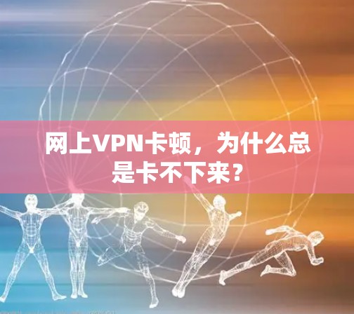 网上VPN卡顿，为什么总是卡不下来？