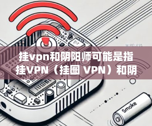 挂vpn和阴阳师可能是指挂VPN（挂图 VPN）和阴阳师（yin yin师）的结合。以下是对这两个概念的简单介绍