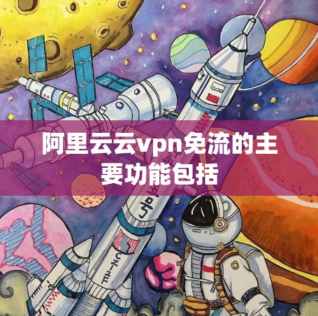 阿里云云vpn免流的主要功能包括
