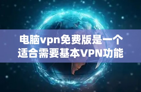 电脑vpn免费版是一个适合需要基本VPN功能的用户，尤其是在线使用或远程访问的人。以下是对电脑vpn免费版的总结和建议