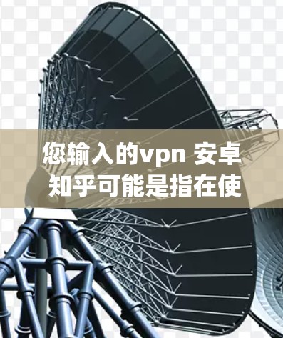 您输入的vpn 安卓 知乎可能是指在使用 Android 操作系统时，如何使用VPN来连接知识分享网站（如知乎）以下是一些常见的情况下如何使用 VPN