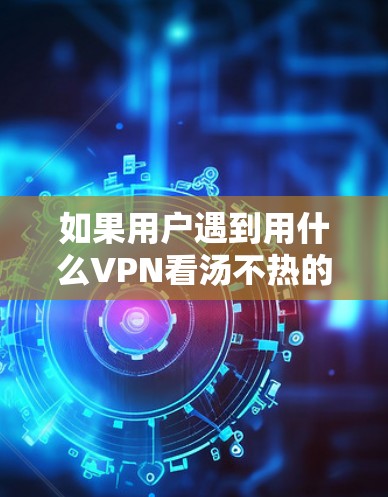 如果用户遇到用什么VPN看汤不热的问题，通常是因为VPN的防火墙设置或服务器配置问题导致无法连接到服务器。以下是一些可能的解决方法