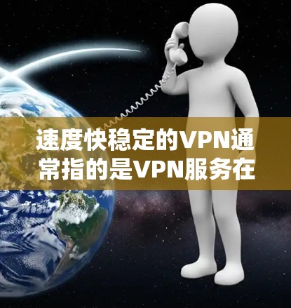 速度快稳定的VPN通常指的是VPN服务在连接速度和稳定性方面表现优异，能够提供更快的数据传输和更稳定的网络体验。以下是一些关于速度快稳定的VPN推荐和特点