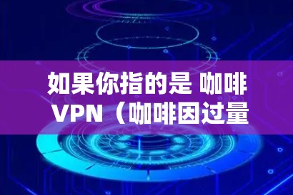 如果你指的是 咖啡 VPN（咖啡因过量引起的神经质理性思维 disorder）这是一种常见的神经退行性疾病，需要医生的诊断和治疗