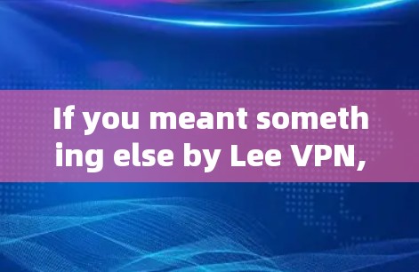 If you meant something else by Lee VPN,could you clarify?Id be happy to help with that! If you meant something else by Lee VPN,could you clarify?Id be happy to help with that!