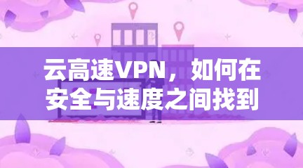 云高速VPN，如何在安全与速度之间找到平衡？
