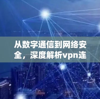 从数字通信到网络安全，深度解析vpn连接协议
