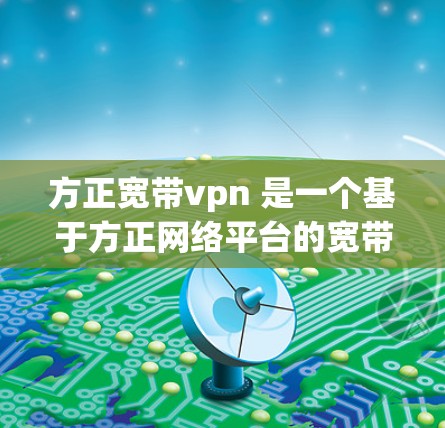 方正宽带vpn 是一个基于方正网络平台的宽带VPN产品，旨在提供高速、安全的网络通信服务。以下是关于方正宽带vpn的一些关键信息